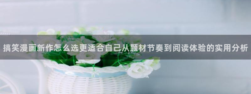 漫蛙漫画漫画大全在线：搞笑漫画新作怎么选更适合自己从题材节奏到阅读体验的实用分析