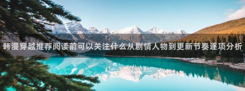漫蛙漫画在线阅读网站：韩漫穿越推荐阅读前可以关注什么从剧情人物到更新节奏逐项分析