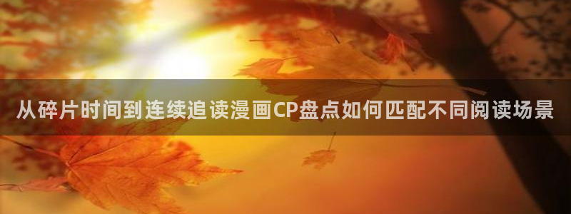 漫蛙漫画漫画更新：从碎片时间到连续追读漫画CP盘点如何匹配不同阅读场景