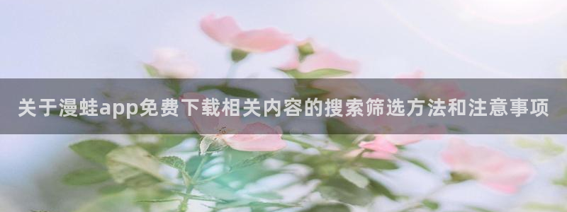 漫蛙漫画今日最新漫画：关于漫蛙app免费下载相关内容的搜索筛选方法和注意事项