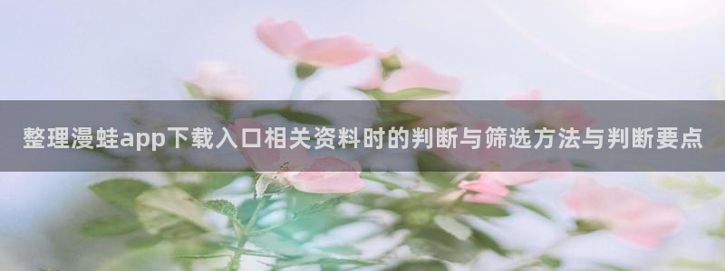 漫蛙漫画漫画免费在线：整理漫蛙app下载入口相关资料时的判断与筛选方法与判断要点