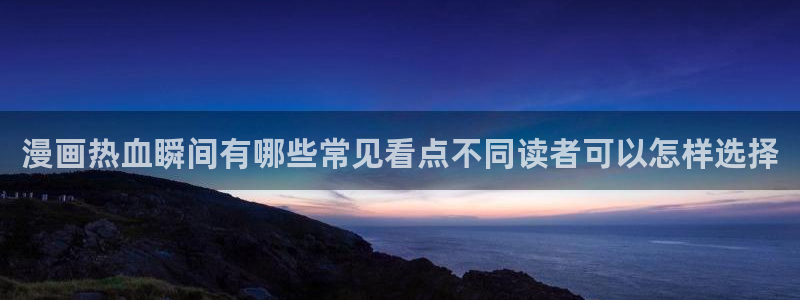 漫蛙漫画漫画资讯网：漫画热血瞬间有哪些常见看点不同读者可以怎样选择