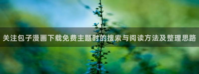 漫蛙漫画章节更新：关注包子漫画下载免费主题时的搜索与阅读方法及整理思路