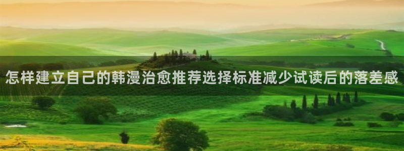 漫蛙漫画入口：怎样建立自己的韩漫治愈推荐选择标准减少试读后的落差感