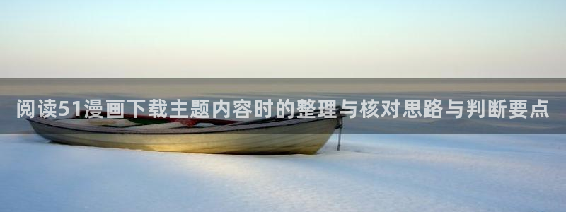 漫蛙漫画完结作品：阅读51漫画下载主题内容时的整理与核对思路与判断要点