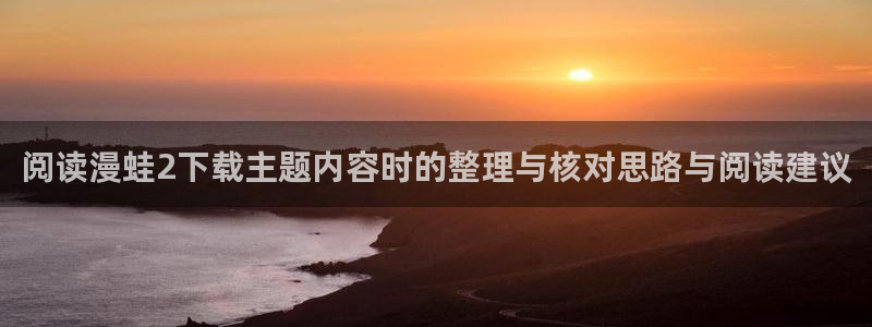 漫蛙漫画漫画导航入口：阅读漫蛙2下载主题内容时的整理与核对思路与阅读建议